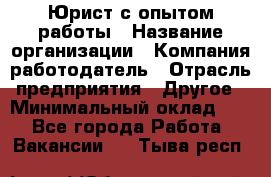 Юрист с опытом работы › Название организации ­ Компания-работодатель › Отрасль предприятия ­ Другое › Минимальный оклад ­ 1 - Все города Работа » Вакансии   . Тыва респ.